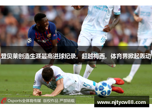 登贝莱创造生涯最高进球纪录，超越梅西，体育界掀起轰动