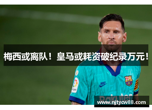 梅西或离队！皇马或耗资破纪录万元！
